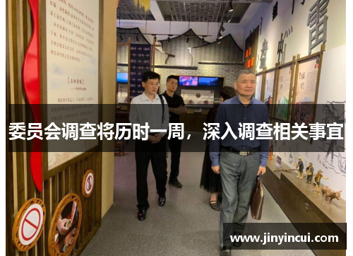 委员会调查将历时一周,深入调查相关事宜 委员会调查将历时一周,深入调查相关事宜