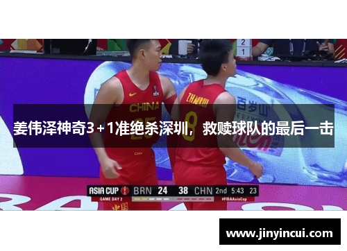 姜伟泽神奇3+1准绝杀深圳，救赎球队的最后一击